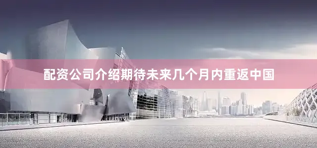 配资公司介绍期待未来几个月内重返中国