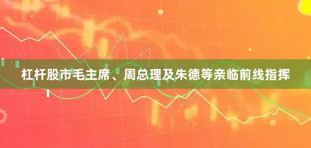 杠杆股市毛主席、周总理及朱德等亲临前线指挥