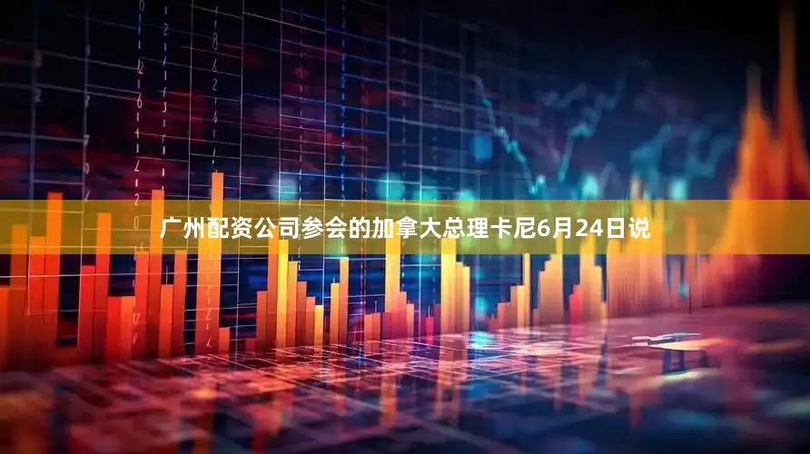 广州配资公司参会的加拿大总理卡尼6月24日说