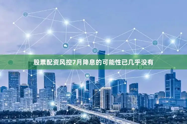 股票配资风控7月降息的可能性已几乎没有