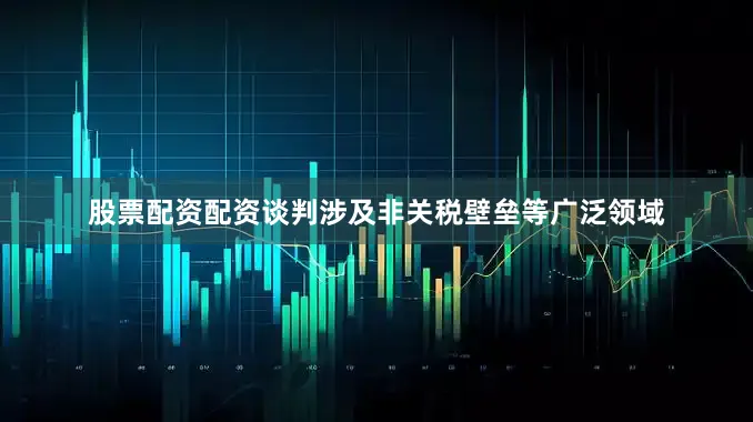 股票配资配资谈判涉及非关税壁垒等广泛领域