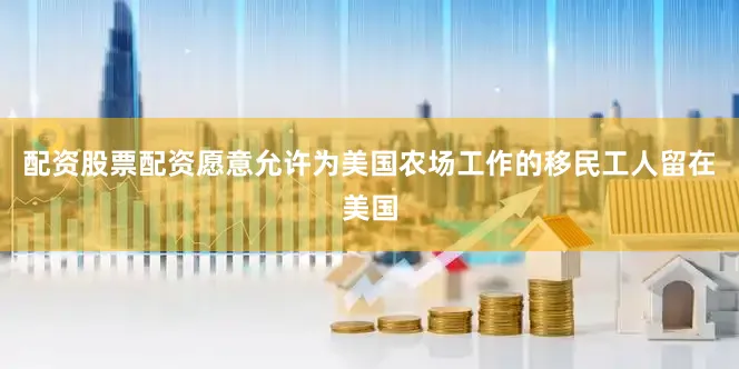 配资股票配资愿意允许为美国农场工作的移民工人留在美国