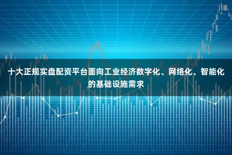 十大正规实盘配资平台面向工业经济数字化、网络化、智能化的基础设施需求