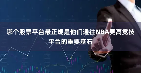 哪个股票平台最正规是他们通往NBA更高竞技平台的重要基石