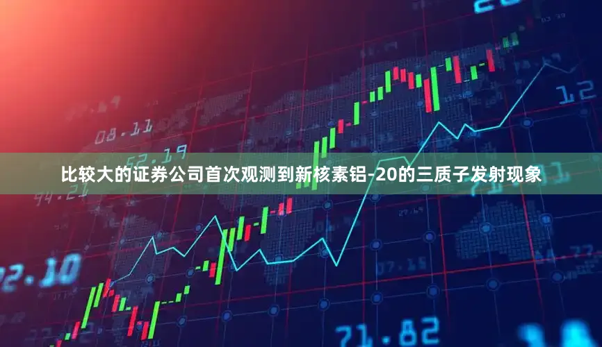比较大的证券公司首次观测到新核素铝-20的三质子发射现象