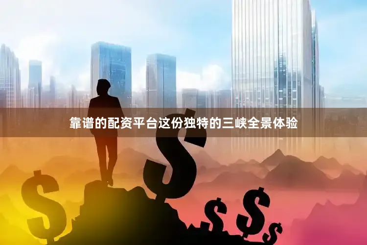 靠谱的配资平台这份独特的三峡全景体验