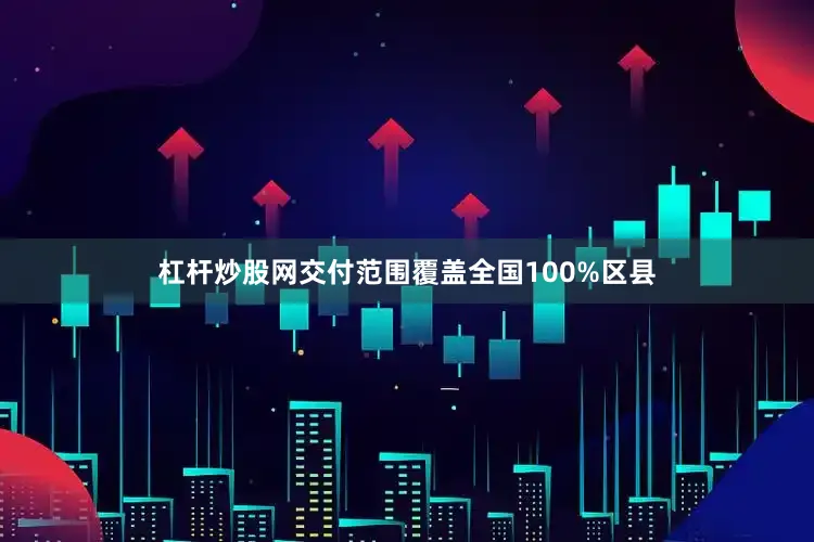 杠杆炒股网交付范围覆盖全国100%区县