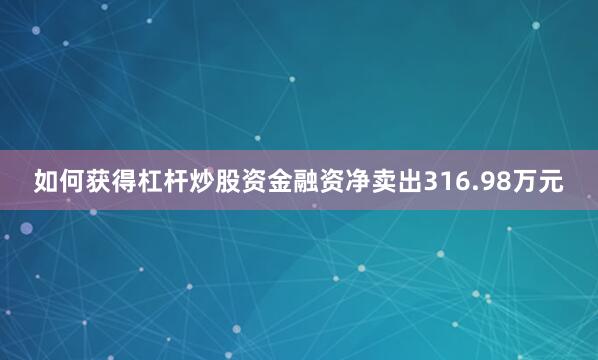 如何获得杠杆炒股资金融资净卖出316.98万元