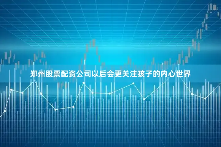 郑州股票配资公司以后会更关注孩子的内心世界
