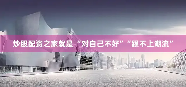 炒股配资之家就是 “对自己不好”“跟不上潮流”