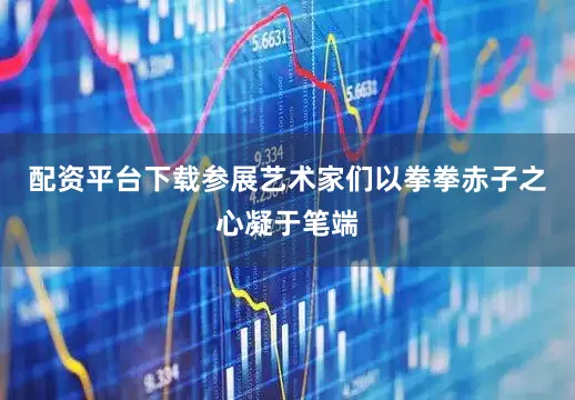 配资平台下载参展艺术家们以拳拳赤子之心凝于笔端