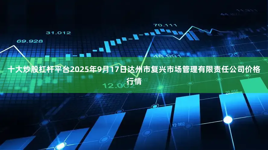 十大炒股杠杆平台2025年9月17日达州市复兴市场管理有限责任公司价格行情